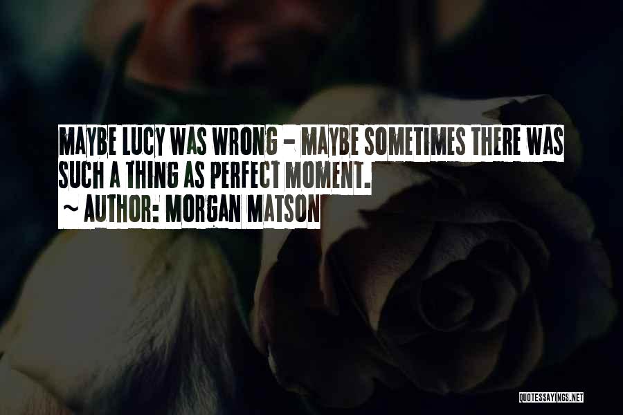 Morgan Matson Quotes: Maybe Lucy Was Wrong - Maybe Sometimes There Was Such A Thing As Perfect Moment.