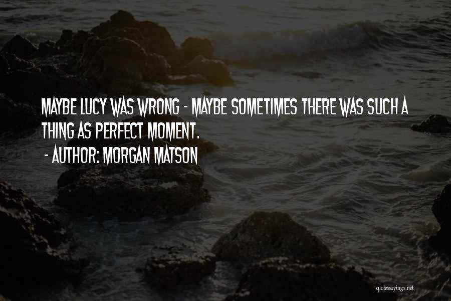 Morgan Matson Quotes: Maybe Lucy Was Wrong - Maybe Sometimes There Was Such A Thing As Perfect Moment.