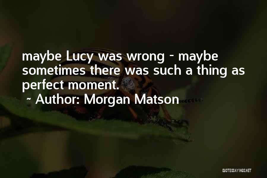 Morgan Matson Quotes: Maybe Lucy Was Wrong - Maybe Sometimes There Was Such A Thing As Perfect Moment.