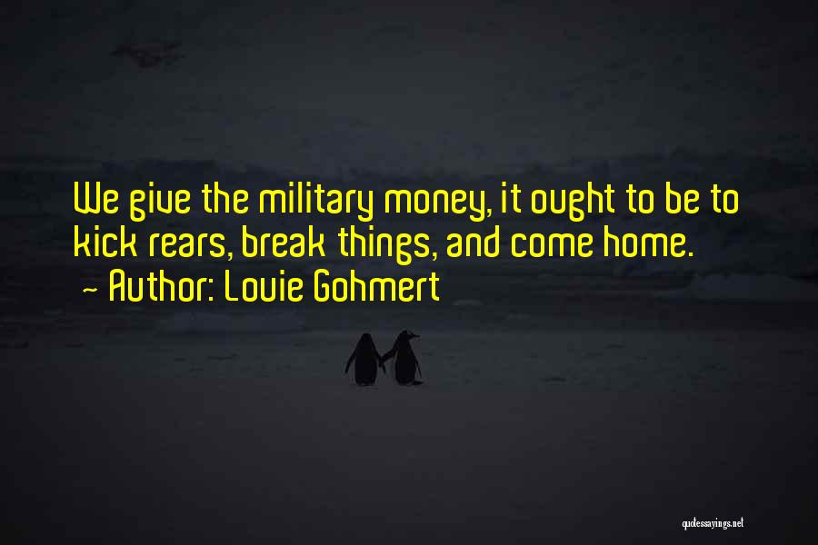 Louie Gohmert Quotes: We Give The Military Money, It Ought To Be To Kick Rears, Break Things, And Come Home.