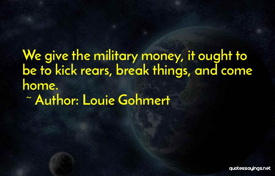 Louie Gohmert Quotes: We Give The Military Money, It Ought To Be To Kick Rears, Break Things, And Come Home.
