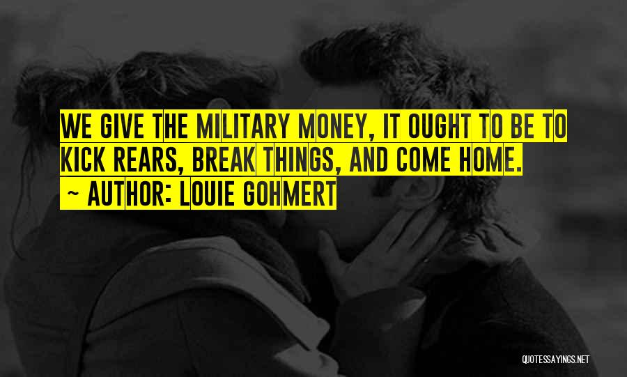 Louie Gohmert Quotes: We Give The Military Money, It Ought To Be To Kick Rears, Break Things, And Come Home.