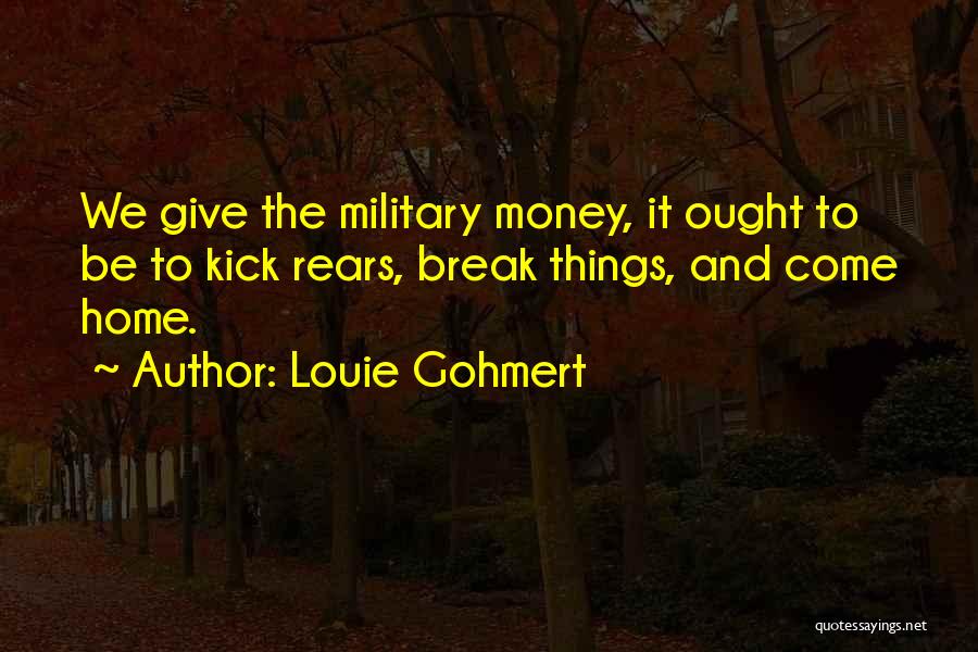 Louie Gohmert Quotes: We Give The Military Money, It Ought To Be To Kick Rears, Break Things, And Come Home.