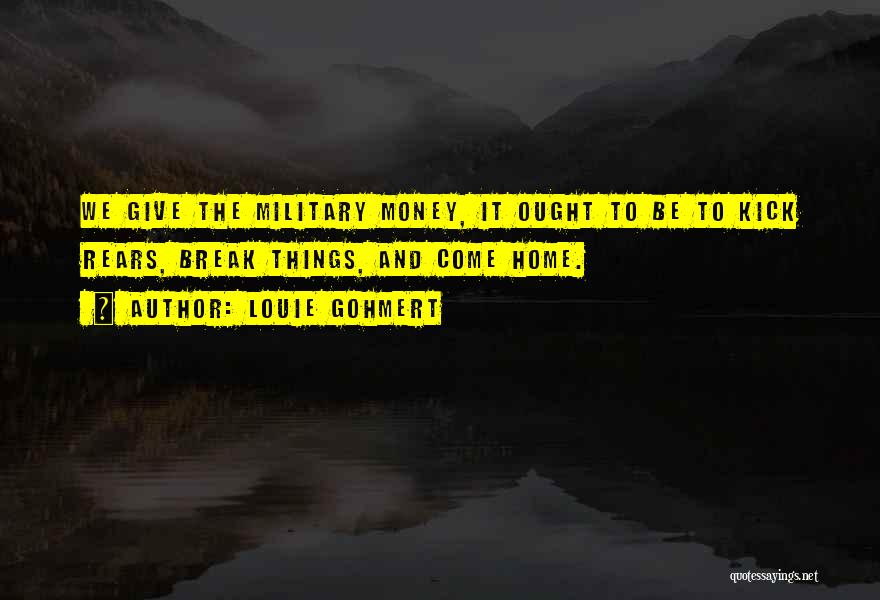 Louie Gohmert Quotes: We Give The Military Money, It Ought To Be To Kick Rears, Break Things, And Come Home.