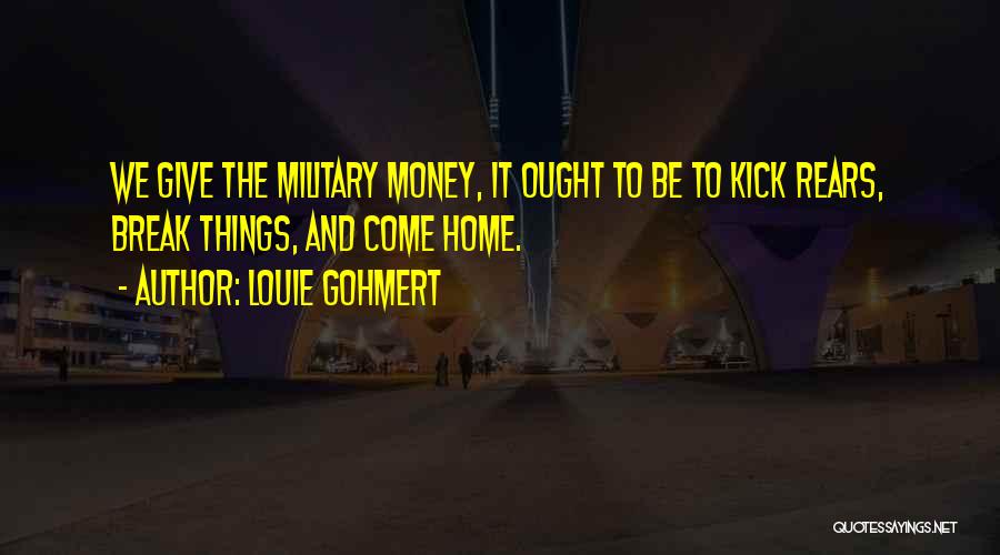 Louie Gohmert Quotes: We Give The Military Money, It Ought To Be To Kick Rears, Break Things, And Come Home.
