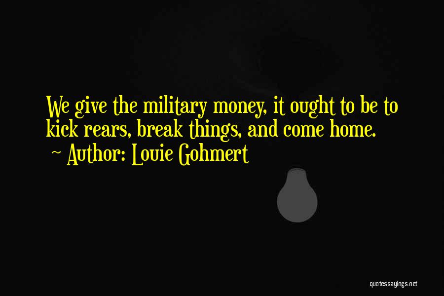 Louie Gohmert Quotes: We Give The Military Money, It Ought To Be To Kick Rears, Break Things, And Come Home.