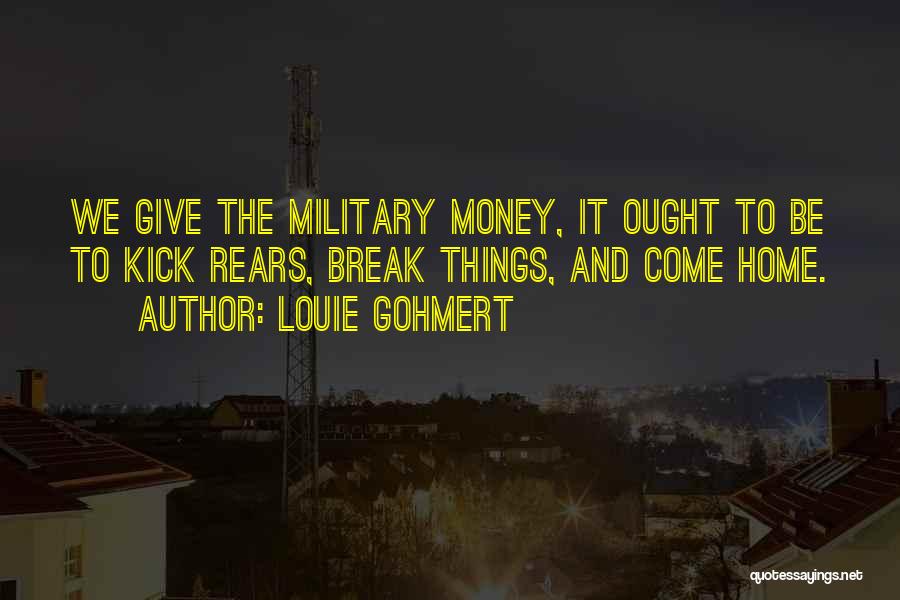Louie Gohmert Quotes: We Give The Military Money, It Ought To Be To Kick Rears, Break Things, And Come Home.
