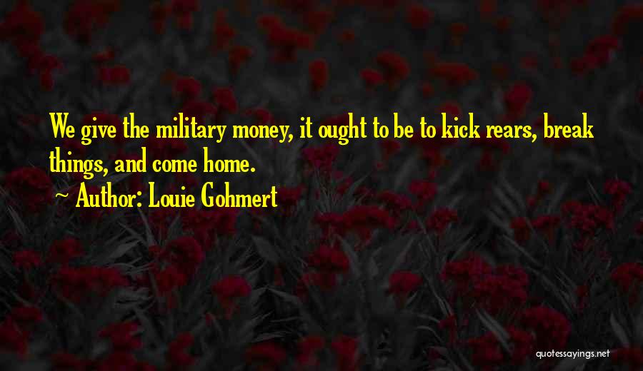 Louie Gohmert Quotes: We Give The Military Money, It Ought To Be To Kick Rears, Break Things, And Come Home.