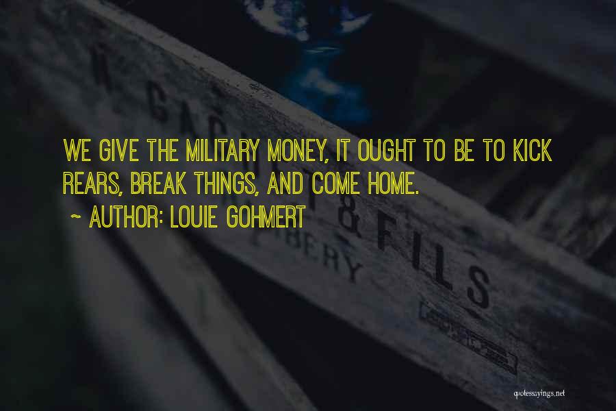 Louie Gohmert Quotes: We Give The Military Money, It Ought To Be To Kick Rears, Break Things, And Come Home.