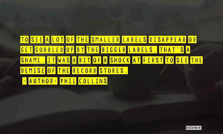 Phil Collins Quotes: To See A Lot Of The Smaller Labels Disappear Or Get Gobbled Up By The Bigger Labels, That's A Shame.