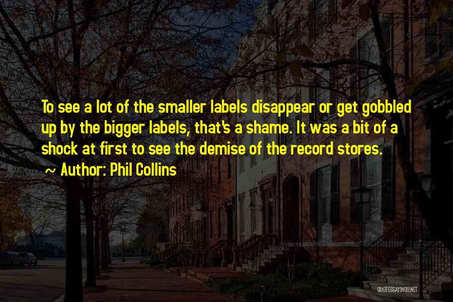 Phil Collins Quotes: To See A Lot Of The Smaller Labels Disappear Or Get Gobbled Up By The Bigger Labels, That's A Shame.