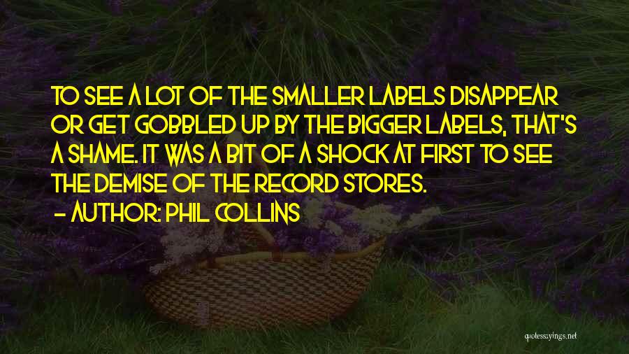 Phil Collins Quotes: To See A Lot Of The Smaller Labels Disappear Or Get Gobbled Up By The Bigger Labels, That's A Shame.