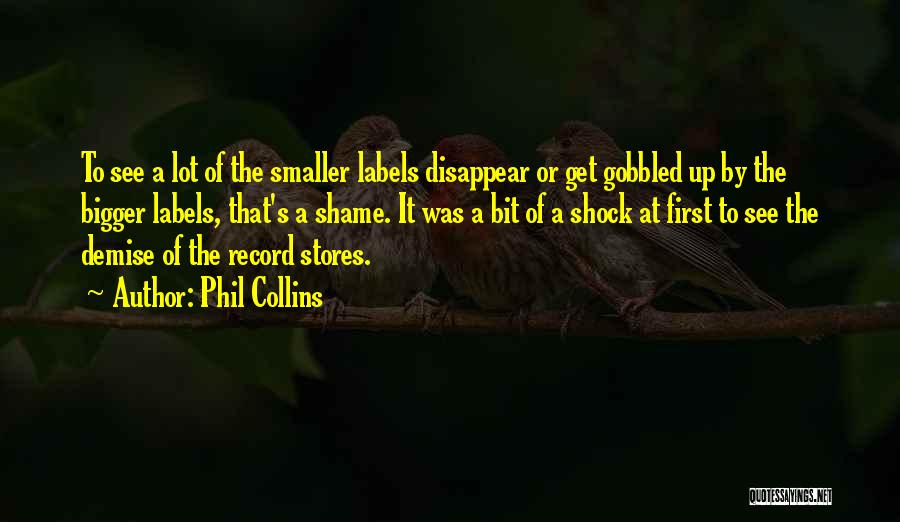 Phil Collins Quotes: To See A Lot Of The Smaller Labels Disappear Or Get Gobbled Up By The Bigger Labels, That's A Shame.