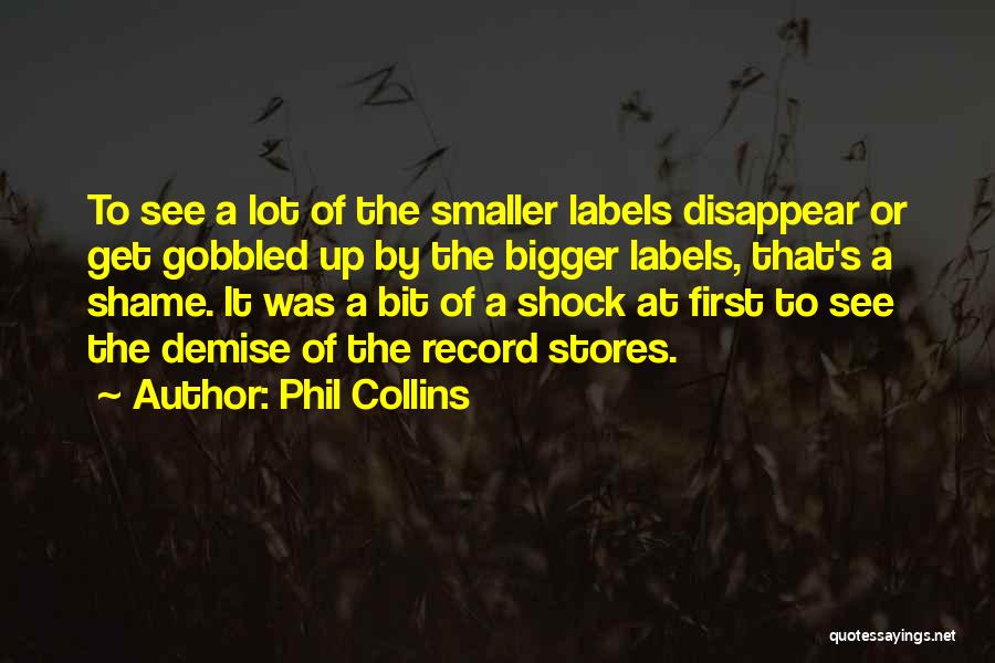 Phil Collins Quotes: To See A Lot Of The Smaller Labels Disappear Or Get Gobbled Up By The Bigger Labels, That's A Shame.