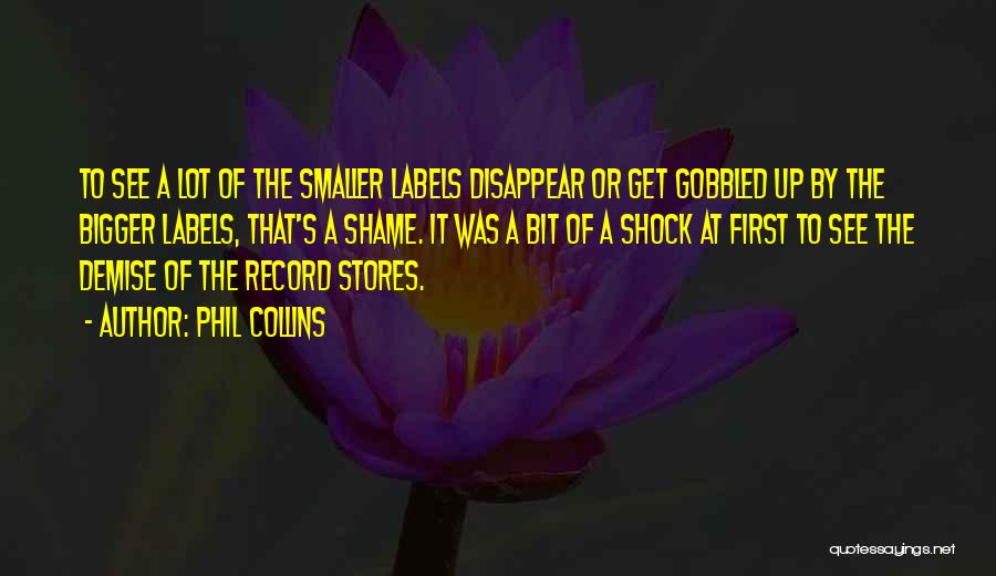 Phil Collins Quotes: To See A Lot Of The Smaller Labels Disappear Or Get Gobbled Up By The Bigger Labels, That's A Shame.