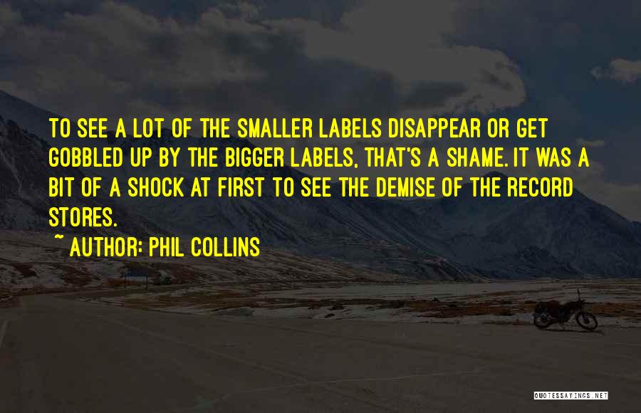 Phil Collins Quotes: To See A Lot Of The Smaller Labels Disappear Or Get Gobbled Up By The Bigger Labels, That's A Shame.