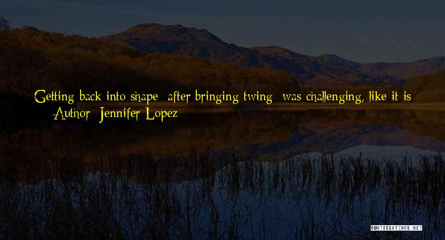 Jennifer Lopez Quotes: Getting Back Into Shape [after Bringing Twing] Was Challenging, Like It Is For Anybody Who Has A Baby. The First