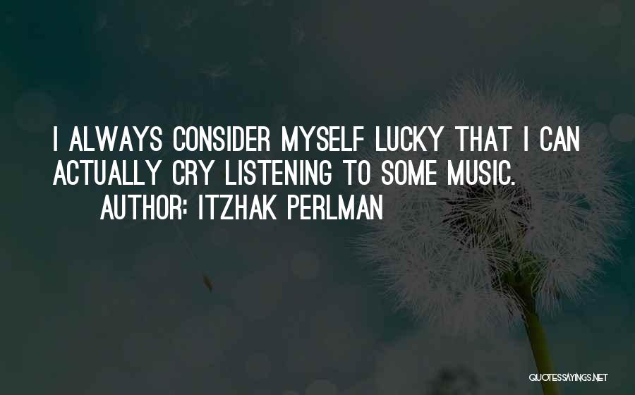 Itzhak Perlman Quotes: I Always Consider Myself Lucky That I Can Actually Cry Listening To Some Music.