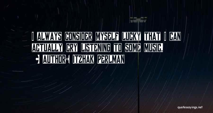 Itzhak Perlman Quotes: I Always Consider Myself Lucky That I Can Actually Cry Listening To Some Music.