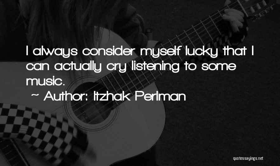 Itzhak Perlman Quotes: I Always Consider Myself Lucky That I Can Actually Cry Listening To Some Music.