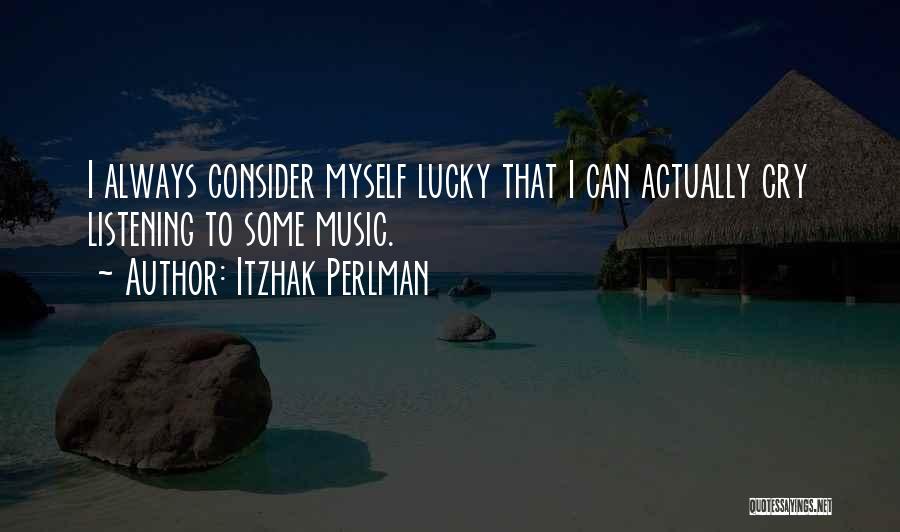 Itzhak Perlman Quotes: I Always Consider Myself Lucky That I Can Actually Cry Listening To Some Music.