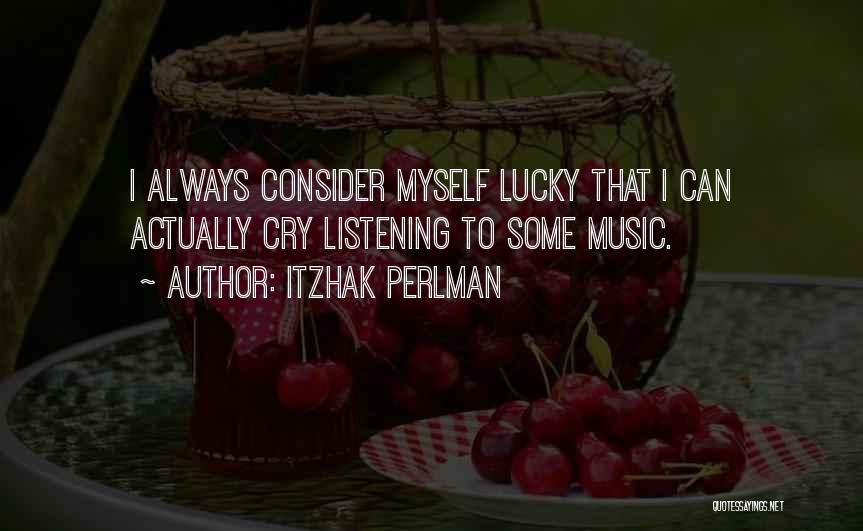 Itzhak Perlman Quotes: I Always Consider Myself Lucky That I Can Actually Cry Listening To Some Music.