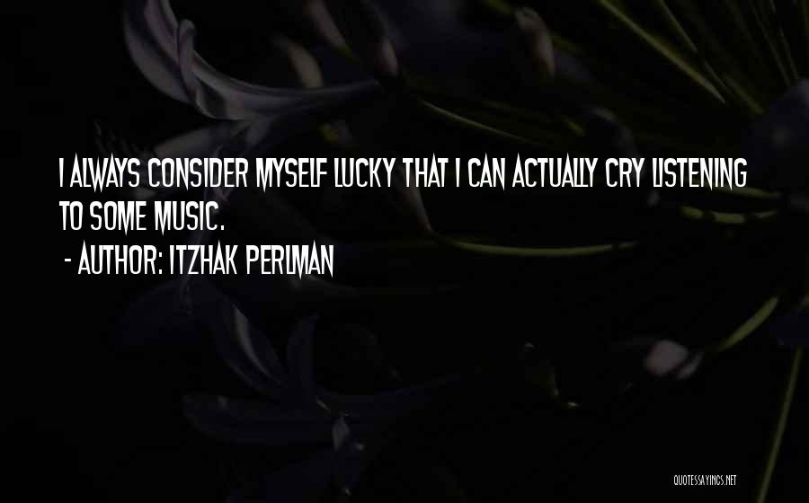 Itzhak Perlman Quotes: I Always Consider Myself Lucky That I Can Actually Cry Listening To Some Music.