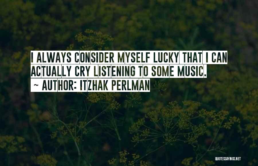 Itzhak Perlman Quotes: I Always Consider Myself Lucky That I Can Actually Cry Listening To Some Music.