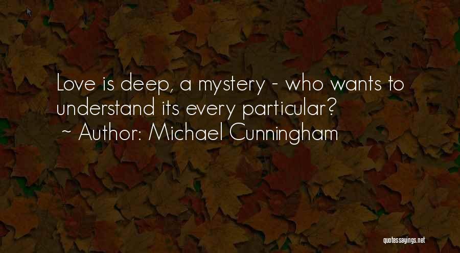 Michael Cunningham Quotes: Love Is Deep, A Mystery - Who Wants To Understand Its Every Particular?