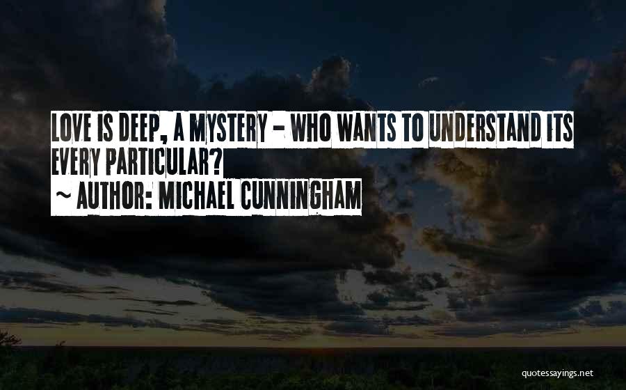 Michael Cunningham Quotes: Love Is Deep, A Mystery - Who Wants To Understand Its Every Particular?