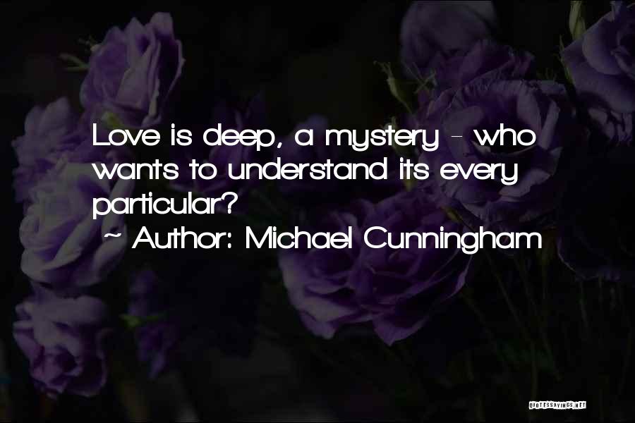 Michael Cunningham Quotes: Love Is Deep, A Mystery - Who Wants To Understand Its Every Particular?