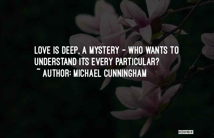 Michael Cunningham Quotes: Love Is Deep, A Mystery - Who Wants To Understand Its Every Particular?