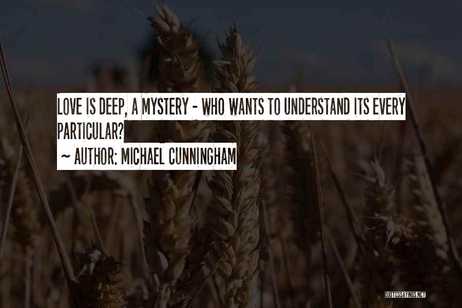 Michael Cunningham Quotes: Love Is Deep, A Mystery - Who Wants To Understand Its Every Particular?