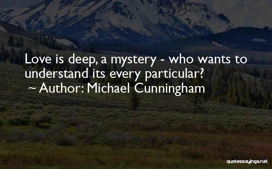 Michael Cunningham Quotes: Love Is Deep, A Mystery - Who Wants To Understand Its Every Particular?