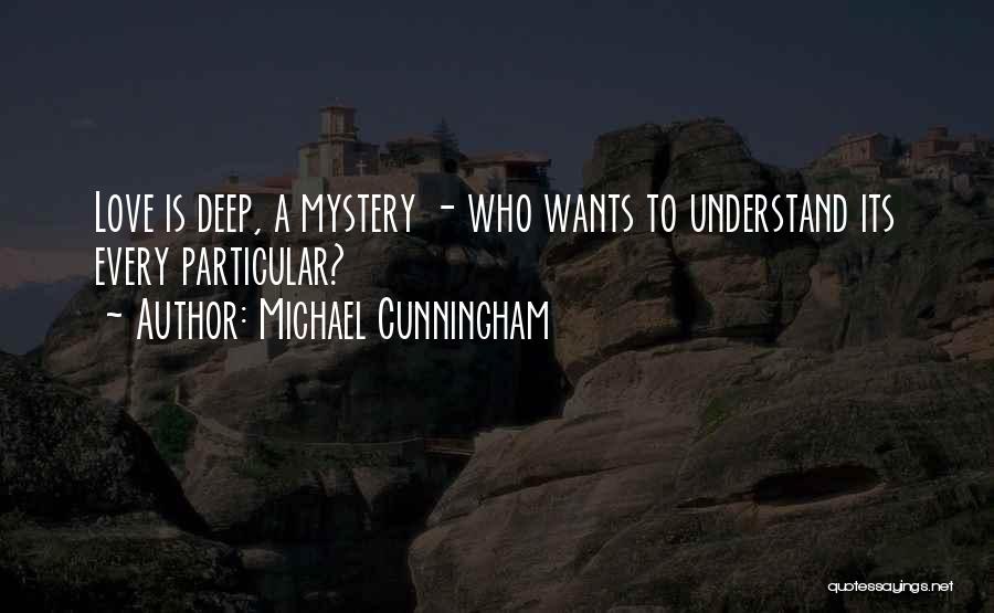 Michael Cunningham Quotes: Love Is Deep, A Mystery - Who Wants To Understand Its Every Particular?