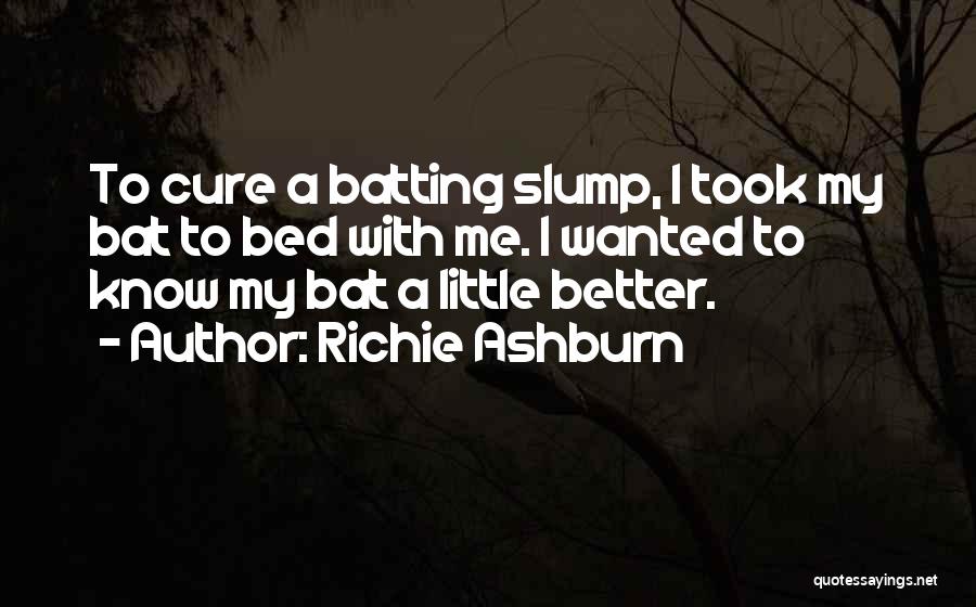 Richie Ashburn Quotes: To Cure A Batting Slump, I Took My Bat To Bed With Me. I Wanted To Know My Bat A
