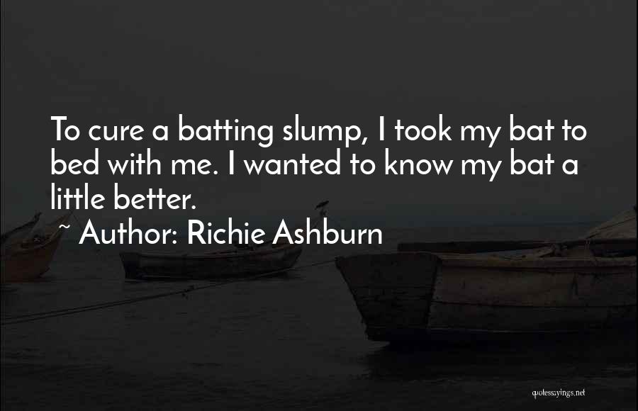 Richie Ashburn Quotes: To Cure A Batting Slump, I Took My Bat To Bed With Me. I Wanted To Know My Bat A