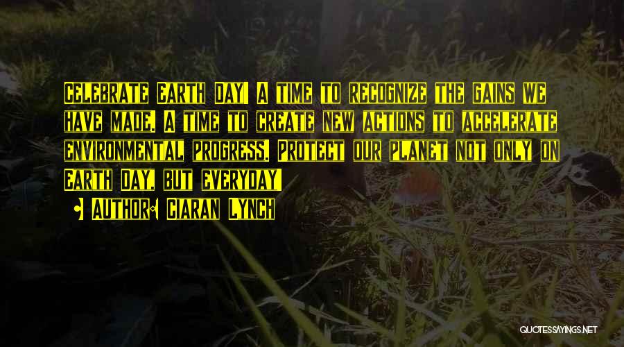 Ciaran Lynch Quotes: Celebrate Earth Day! A Time To Recognize The Gains We Have Made. A Time To Create New Actions To Accelerate