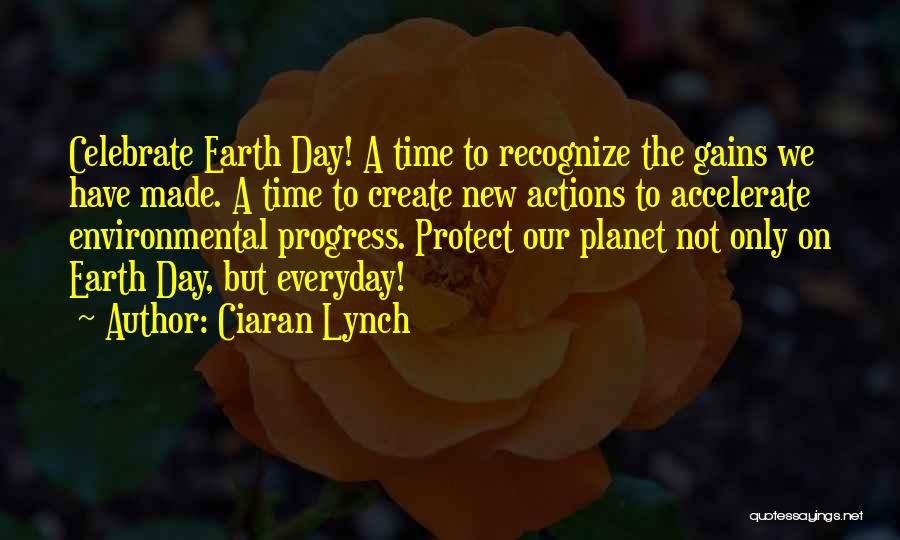 Ciaran Lynch Quotes: Celebrate Earth Day! A Time To Recognize The Gains We Have Made. A Time To Create New Actions To Accelerate