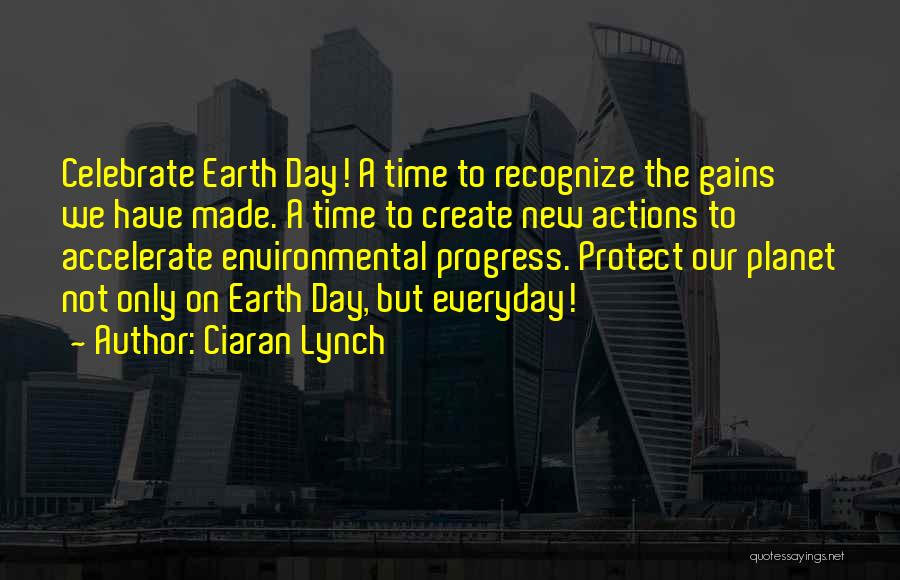 Ciaran Lynch Quotes: Celebrate Earth Day! A Time To Recognize The Gains We Have Made. A Time To Create New Actions To Accelerate