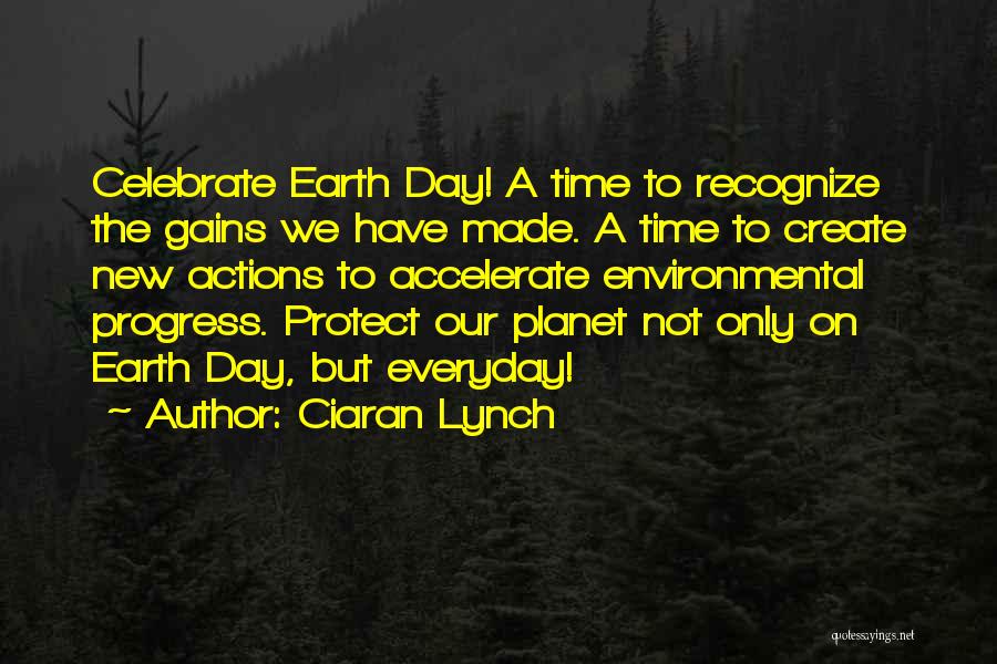 Ciaran Lynch Quotes: Celebrate Earth Day! A Time To Recognize The Gains We Have Made. A Time To Create New Actions To Accelerate