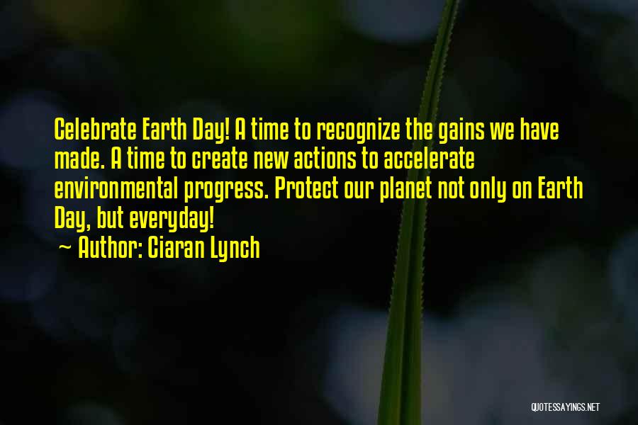 Ciaran Lynch Quotes: Celebrate Earth Day! A Time To Recognize The Gains We Have Made. A Time To Create New Actions To Accelerate