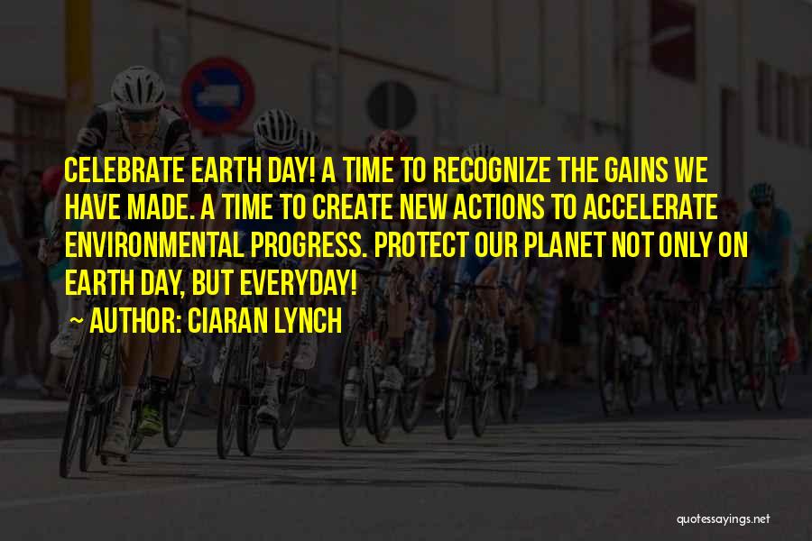 Ciaran Lynch Quotes: Celebrate Earth Day! A Time To Recognize The Gains We Have Made. A Time To Create New Actions To Accelerate