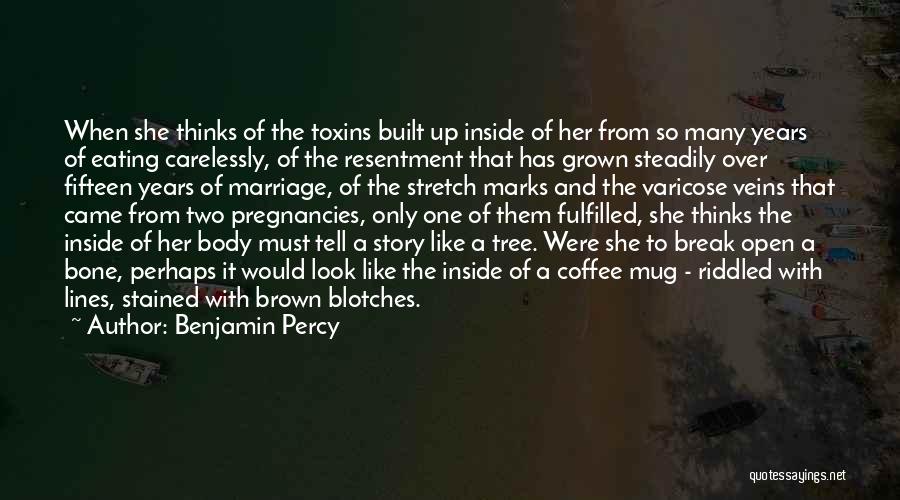 Benjamin Percy Quotes: When She Thinks Of The Toxins Built Up Inside Of Her From So Many Years Of Eating Carelessly, Of The