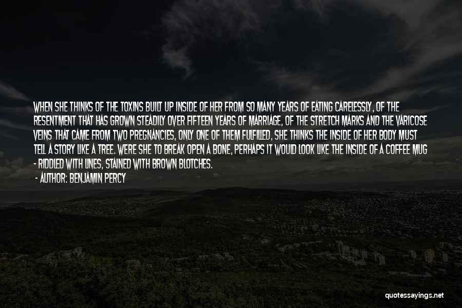 Benjamin Percy Quotes: When She Thinks Of The Toxins Built Up Inside Of Her From So Many Years Of Eating Carelessly, Of The
