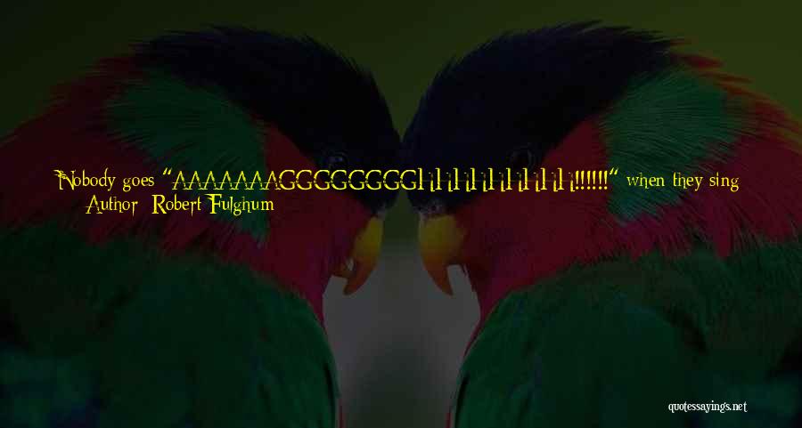 Robert Fulghum Quotes: Nobody Goes Aaaaaaagggggggghhhhhhhhh!!!!!! When They Sing It. Maybe Because It Puts The Life Adventure In Such Clear And Simple Terms.