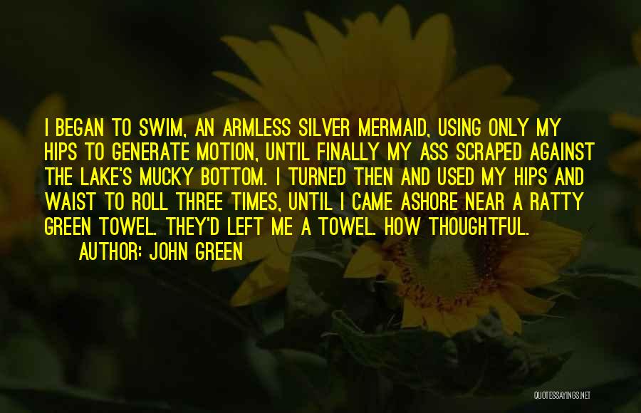 John Green Quotes: I Began To Swim, An Armless Silver Mermaid, Using Only My Hips To Generate Motion, Until Finally My Ass Scraped