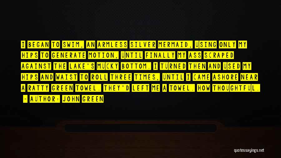John Green Quotes: I Began To Swim, An Armless Silver Mermaid, Using Only My Hips To Generate Motion, Until Finally My Ass Scraped