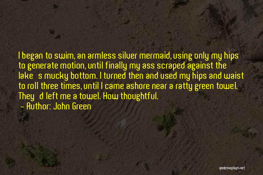 John Green Quotes: I Began To Swim, An Armless Silver Mermaid, Using Only My Hips To Generate Motion, Until Finally My Ass Scraped