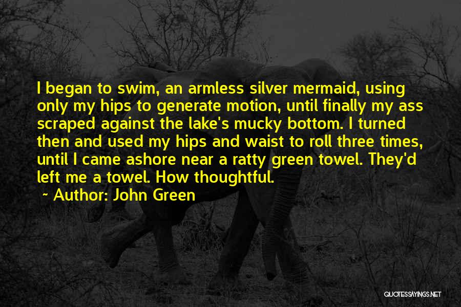 John Green Quotes: I Began To Swim, An Armless Silver Mermaid, Using Only My Hips To Generate Motion, Until Finally My Ass Scraped